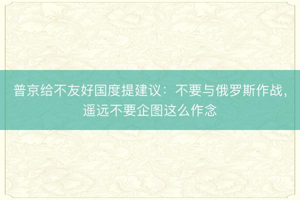 普京给不友好国度提建议：不要与俄罗斯作战，遥远不要企图这么作念