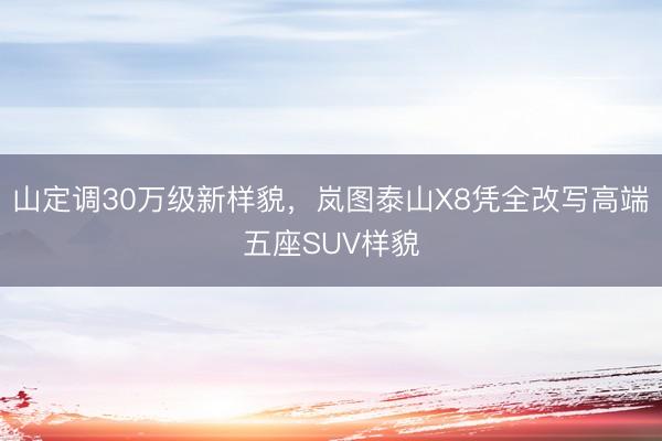 山定调30万级新样貌,岚图泰山X8凭全改写高端五座SUV样貌