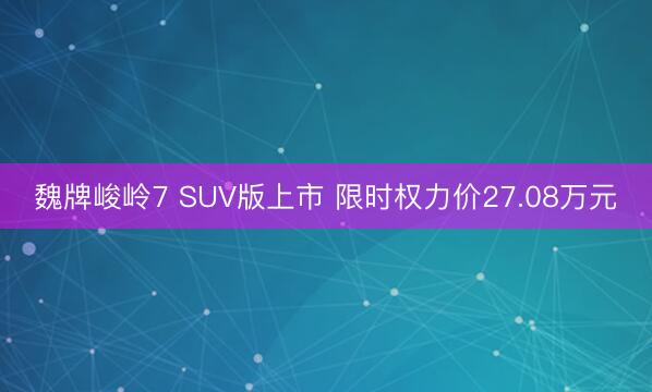 魏牌峻岭7 SUV版上市 限时权力价27.08万元
