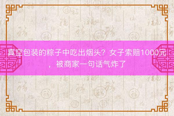真空包装的粽子中吃出烟头？女子索赔1000元，被商家一句话气炸了