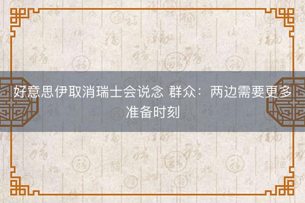 好意思伊取消瑞士会说念 群众：两边需要更多准备时刻