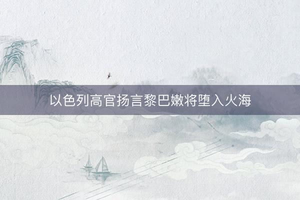 以色列高官扬言黎巴嫩将堕入火海