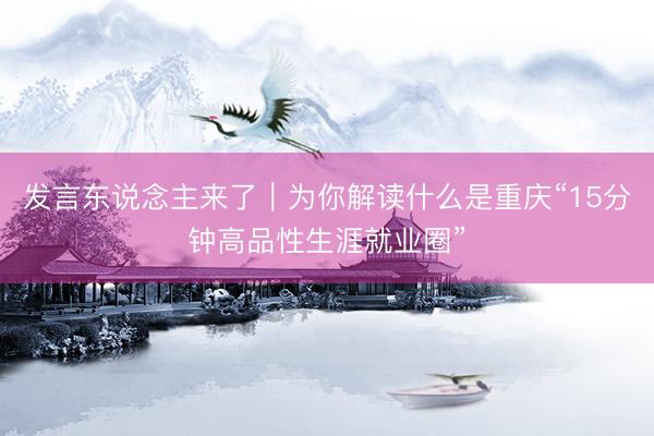 发言东说念主来了｜为你解读什么是重庆“15分钟高品性生涯就业圈”