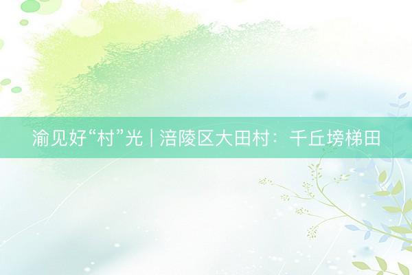 渝见好“村”光 | 涪陵区大田村：千丘塝梯田