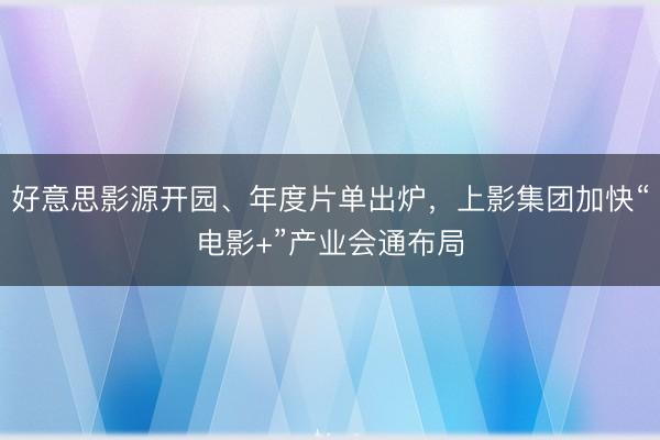 好意思影源开园、年度片单出炉，上影集团加快“电影+”产业会通布局