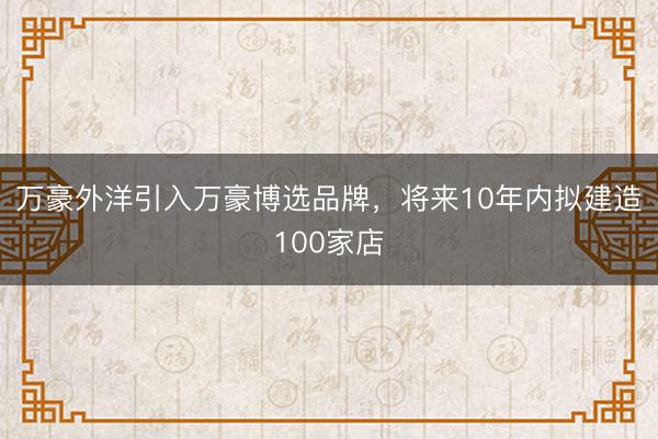 万豪外洋引入万豪博选品牌，将来10年内拟建造100家店