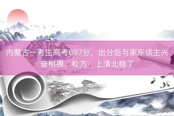 内蒙古一考生高考697分，出分后与家东谈主兴奋相拥，校方：上清北稳了