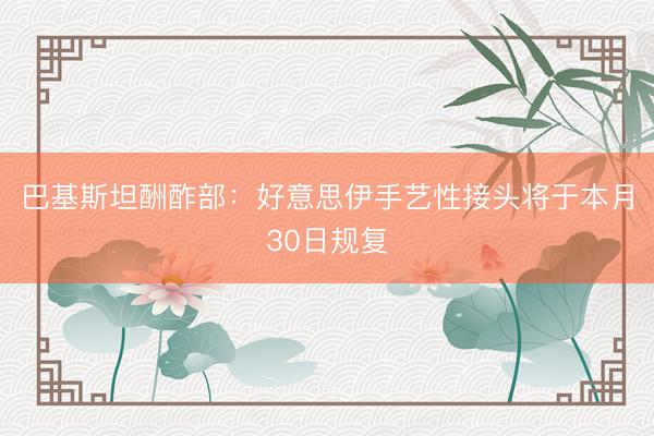 巴基斯坦酬酢部：好意思伊手艺性接头将于本月30日规复