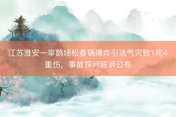 江苏淮安一宰鹅场松香锅爆炸引活气灾致1死4重伤，事故探问陈诉公布